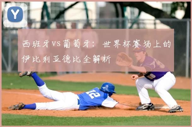 西班牙vs葡萄牙：世界杯赛场上的伊比利亚德比全解析