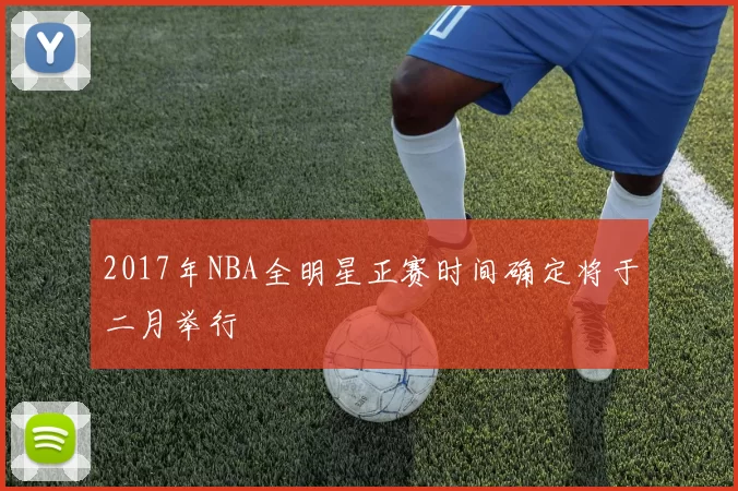2017年NBA全明星正赛时间确定将于二月举行