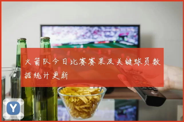 火箭队今日比赛赛果及关键球员数据统计更新