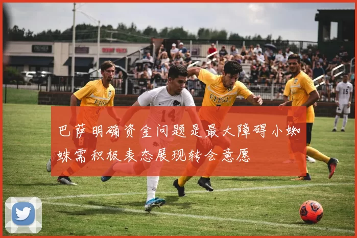 巴萨明确资金问题是最大障碍小蜘蛛需积极表态展现转会意愿