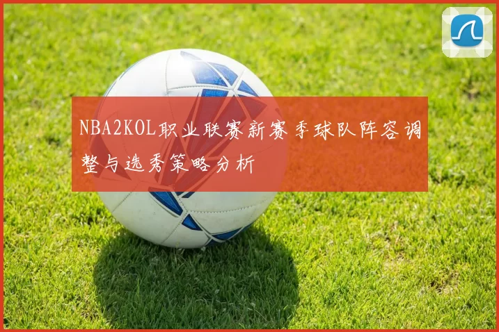 NBA2KOL职业联赛新赛季球队阵容调整与选秀策略分析