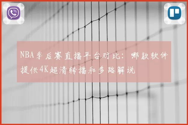 NBA季后赛直播平台对比:哪款软件提供4K超清转播和多路解说