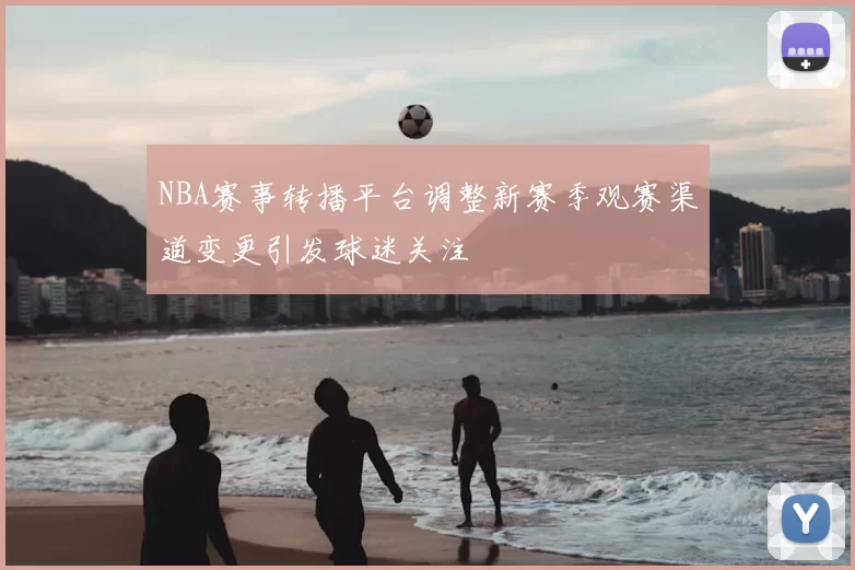NBA赛事转播平台调整新赛季观赛渠道变更引发球迷关注