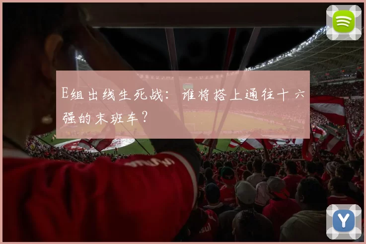 E组出线生死战：谁将搭上通往十六强的末班车？