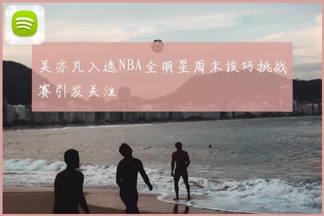 吴亦凡入选NBA全明星周末技巧挑战赛引发关注