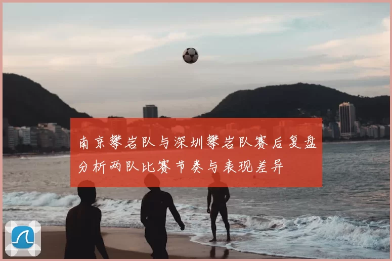 南京攀岩队与深圳攀岩队赛后复盘分析两队比赛节奏与表现差异