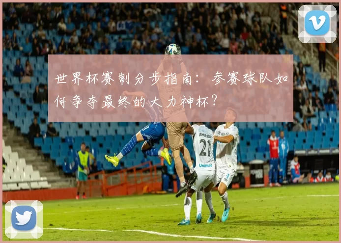 世界杯赛制分步指南：参赛球队如何争夺最终的大力神杯？