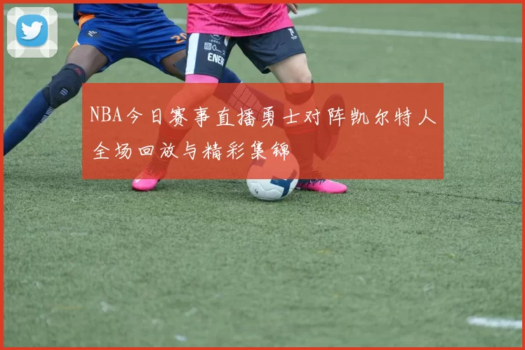 NBA今日赛事直播勇士对阵凯尔特人全场回放与精彩集锦