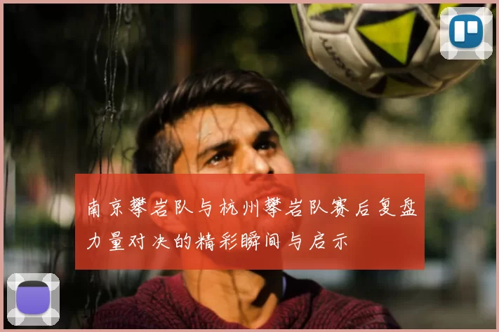 南京攀岩队与杭州攀岩队赛后复盘力量对决的精彩瞬间与启示