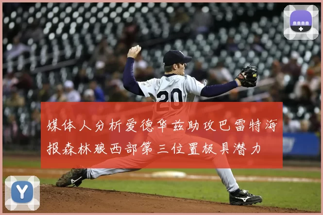 媒体人分析爱德华兹助攻巴雷特海报森林狼西部第三位置极具潜力