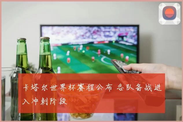卡塔尔世界杯赛程公布 各队备战进入冲刺阶段