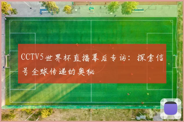 CCTV5世界杯直播幕后专访:探索信号全球传递的奥秘