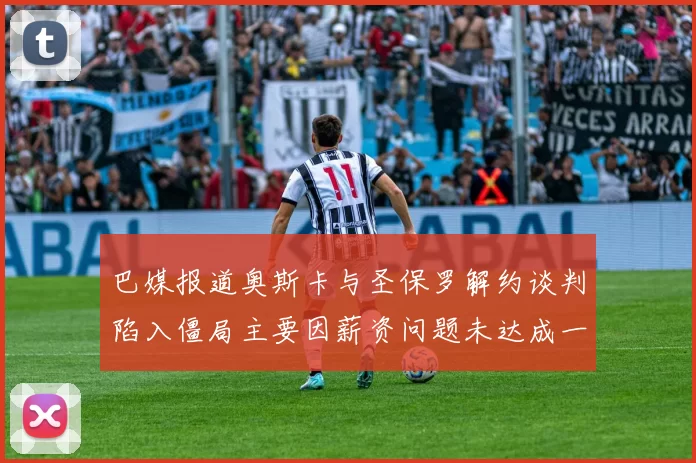 巴媒报道奥斯卡与圣保罗解约谈判陷入僵局主要因薪资问题未达成一致