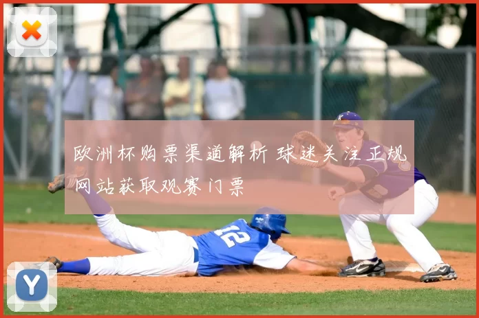 欧洲杯购票渠道解析 球迷关注正规网站获取观赛门票