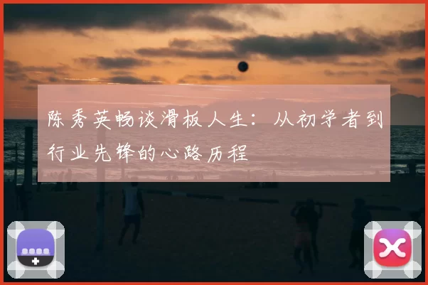 陈秀英畅谈滑板人生：从初学者到行业先锋的心路历程