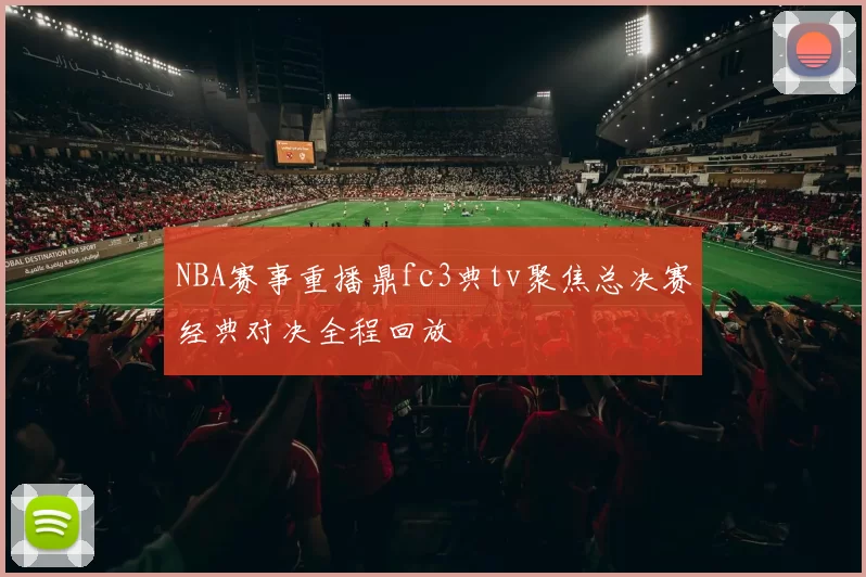 NBA赛事重播鼎fc3典tv聚焦总决赛经典对决全程回放