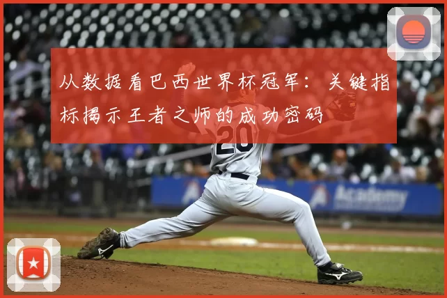 从数据看巴西世界杯冠军:关键指标揭示王者之师的成功密码