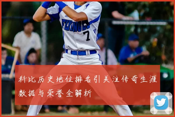 科比历史地位排名引关注传奇生涯数据与荣誉全解析