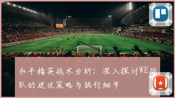 和平精英战术分析：深入探讨WE战队的进攻策略与执行细节