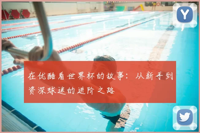 在优酷看世界杯的故事：从新手到资深球迷的进阶之路