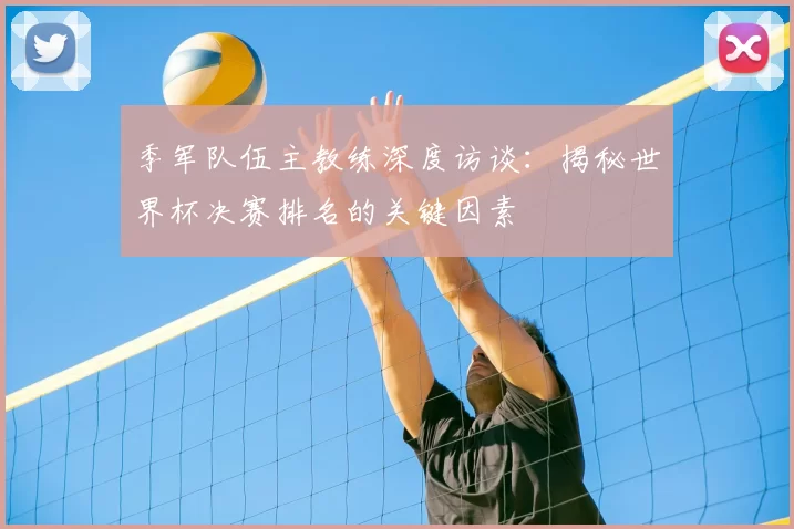 季军队伍主教练深度访谈：揭秘世界杯决赛排名的关键因素
