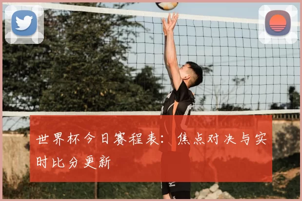 世界杯今日赛程表：焦点对决与实时比分更新