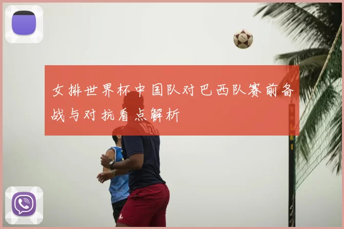 女排世界杯中国队对巴西队赛前备战与对抗看点解析