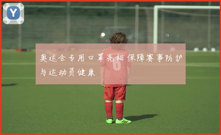 奥运会专用口罩亮相 保障赛事防护与运动员健康