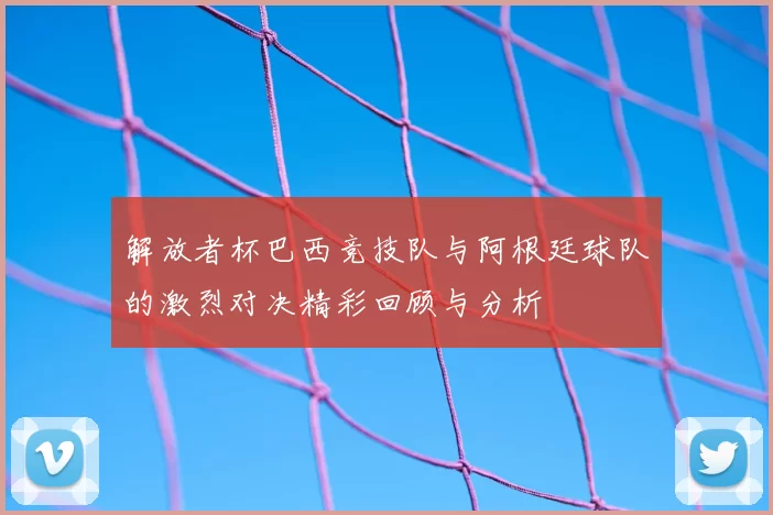 解放者杯巴西竞技队与阿根廷球队的激烈对决精彩回顾与分析