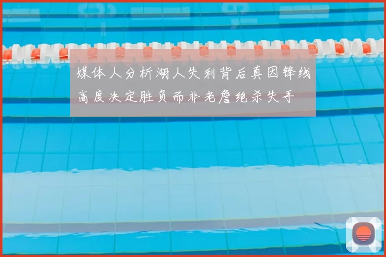 媒体人分析湖人失利背后真因锋线高度决定胜负而非老詹绝杀失手