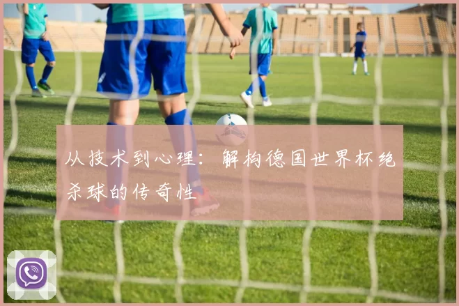 从技术到心理：解构德国世界杯绝杀球的传奇性