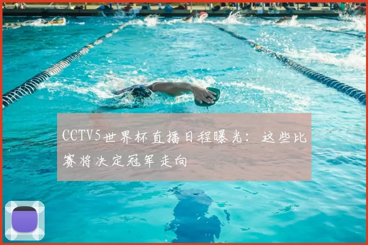 CCTV5世界杯直播日程曝光：这些比赛将决定冠军走向