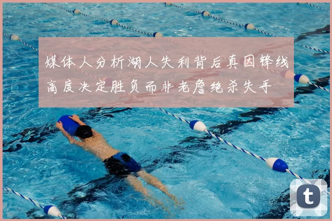 媒体人分析湖人失利背后真因锋线高度决定胜负而非老詹绝杀失手