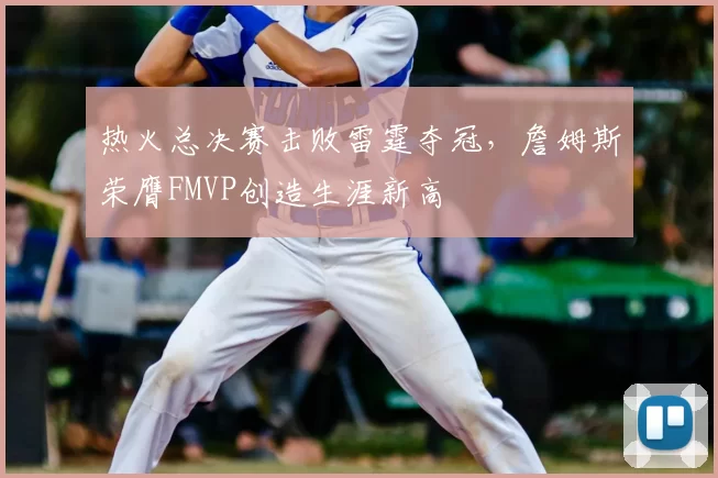 热火总决赛击败雷霆夺冠，詹姆斯荣膺FMVP创造生涯新高