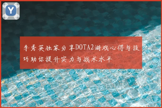 李秀英独家分享DOTA2游戏心得与技巧助你提升实力与战术水平