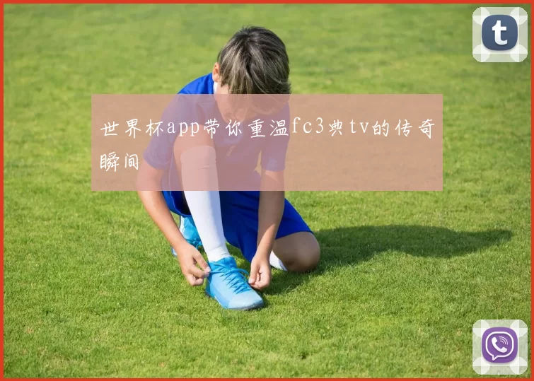 世界杯app带你重温fc3典tv的传奇瞬间