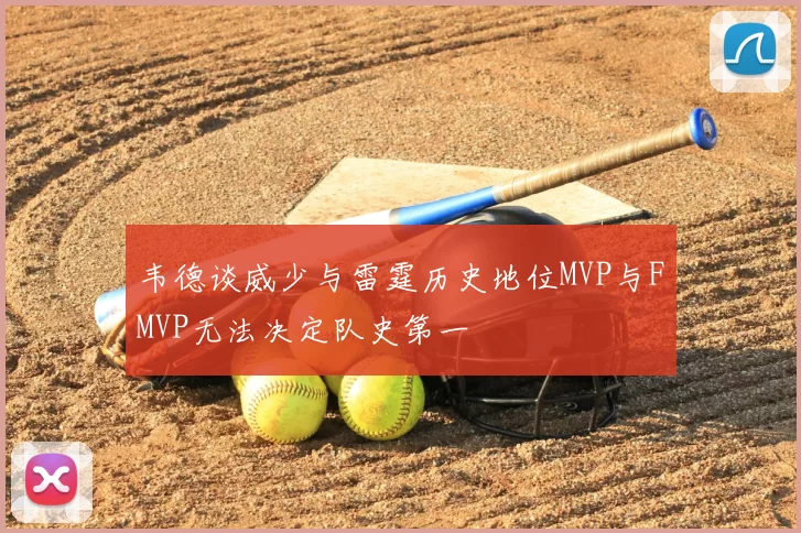 韦德谈威少与雷霆历史地位MVP与FMVP无法决定队史第一
