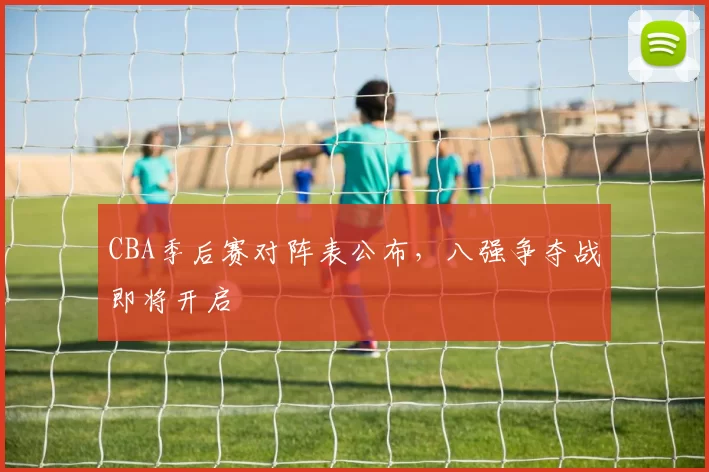 CBA季后赛对阵表公布，八强争夺战即将开启