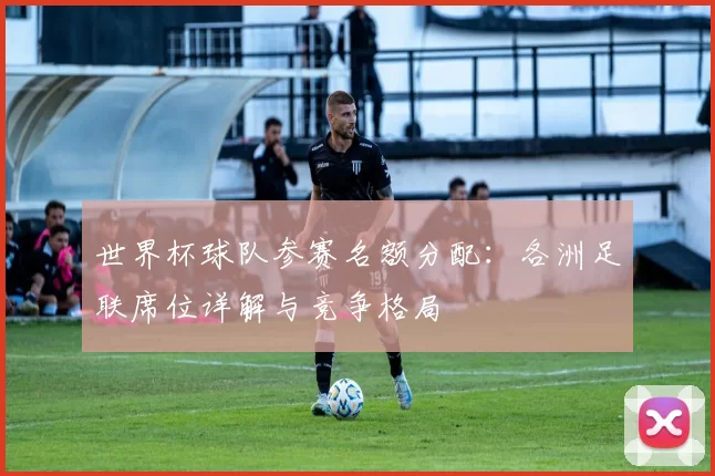 世界杯球队参赛名额分配：各洲足联席位详解与竞争格局