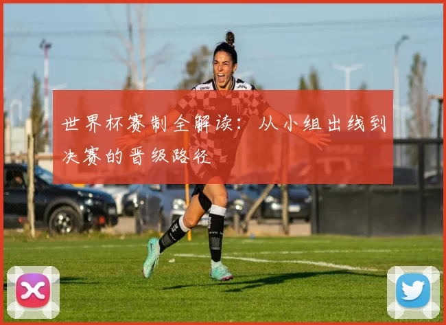 世界杯赛制全解读：从小组出线到决赛的晋级路径