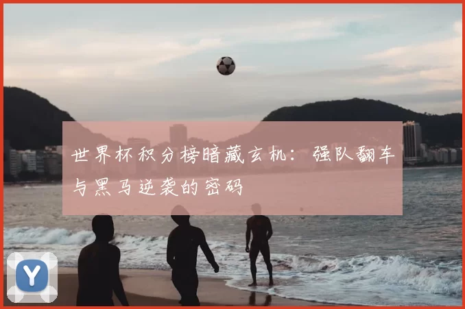 世界杯积分榜暗藏玄机：强队翻车与黑马逆袭的密码