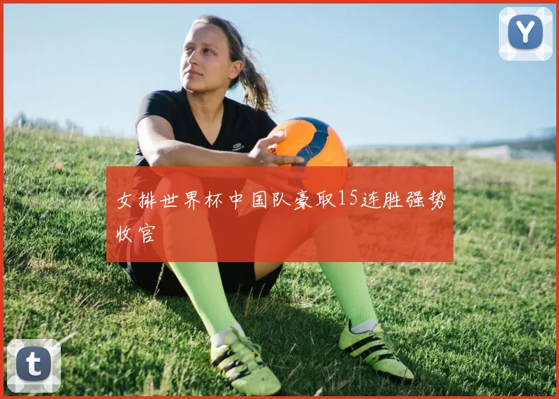 女排世界杯中国队豪取15连胜强势收官