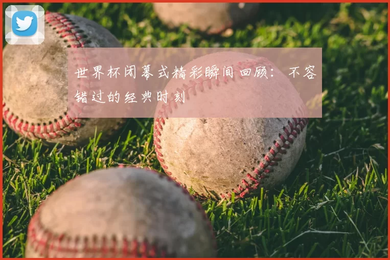 世界杯闭幕式精彩瞬间回顾:不容错过的经典时刻