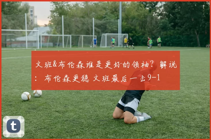 文班&布伦森谁是更好的领袖？解说：布伦森更稳 文班最后一击9-1
