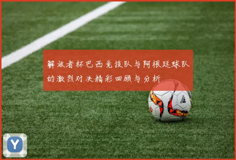 解放者杯巴西竞技队与阿根廷球队的激烈对决精彩回顾与分析