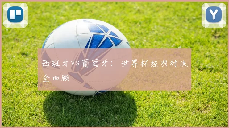 西班牙vs葡萄牙：世界杯经典对决全回顾