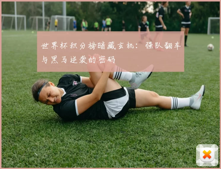 世界杯积分榜暗藏玄机：强队翻车与黑马逆袭的密码
