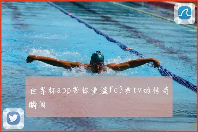 世界杯app带你重温fc3典tv的传奇瞬间