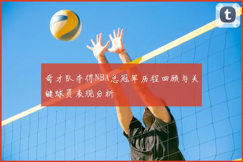 奇才队夺得NBA总冠军历程回顾与关键球员表现分析