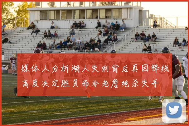 媒体人分析湖人失利背后真因锋线高度决定胜负而非老詹绝杀失手